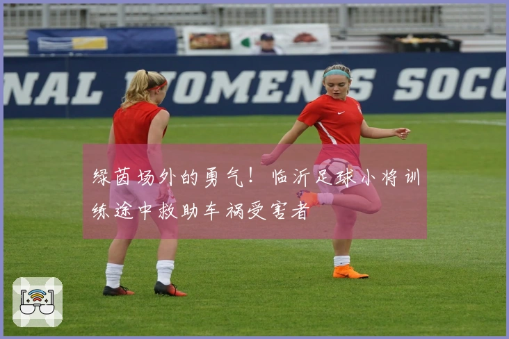 绿茵场外的勇气！临沂足球小将训练途中救助车祸受害者