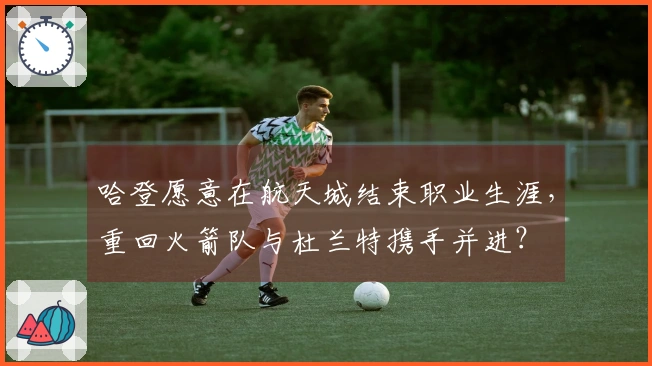 哈登愿意在航天城结束职业生涯，重回火箭队与杜兰特携手并进？