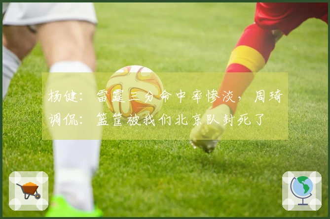 杨健：雷霆三分命中率惨淡，周琦调侃：篮筐被我们北京队封死了