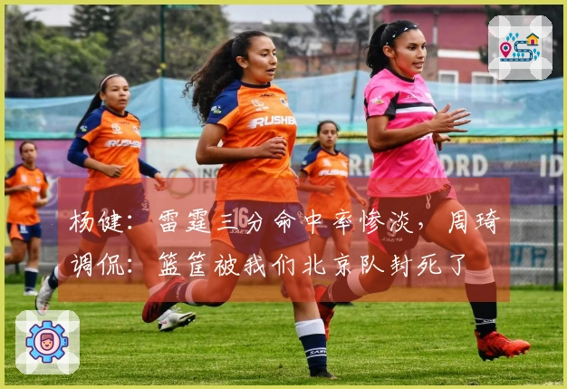 杨健：雷霆三分命中率惨淡，周琦调侃：篮筐被我们北京队封死了